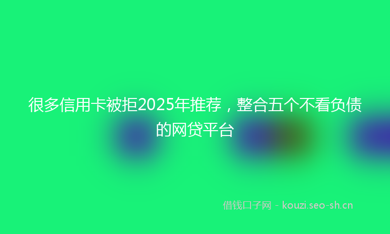 很多信用卡被拒2025年推荐,整合五个不看负债的网贷平台