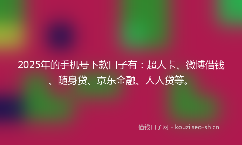 2025年的手机号下款口子有：超人卡、微博借钱、随身贷、京东金融、人人贷等。