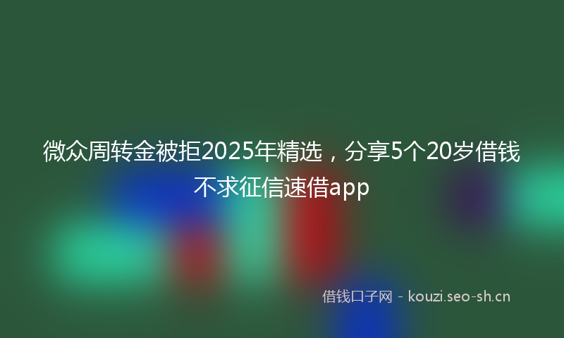 微众周转金被拒2025年精选，分享5个20岁借钱不求征信速借app
