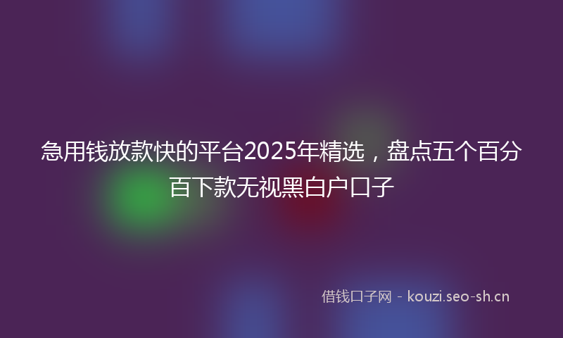 急用钱放款快的平台2025年精选,盘点五个百分百下款无视黑白户口子