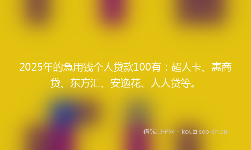 2025年的急用钱个人贷款100有：超人卡、惠商贷、东方汇、安逸花、人人贷等。