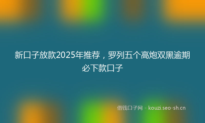 新口子放款2025年推荐，罗列五个高炮双黑逾期必下款口子