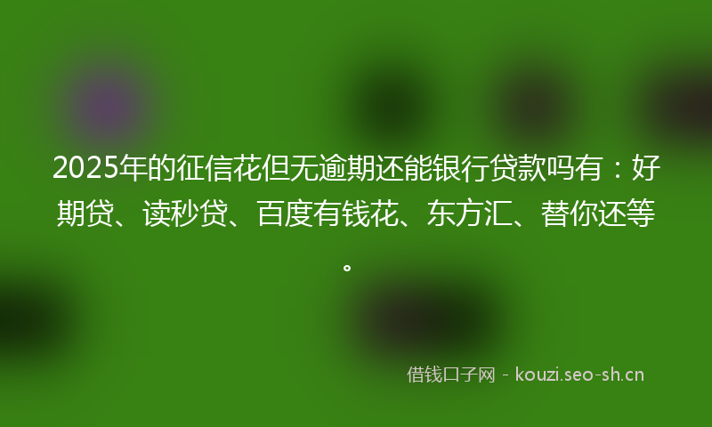 2025年的征信花但无逾期还能银行贷款吗有:好期贷、读秒贷、百度有钱花、东方汇、替你还等。