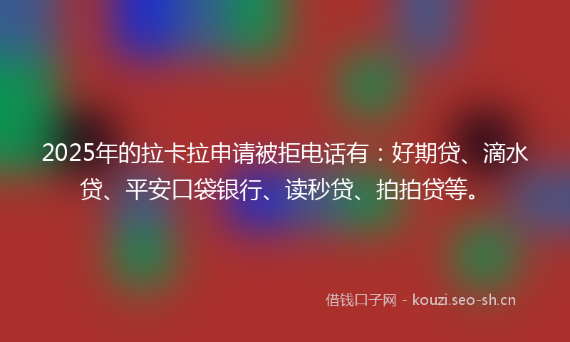 2025年的拉卡拉申请被拒电话有：好期贷、滴水贷、平安口袋银行、读秒贷、拍拍贷等。