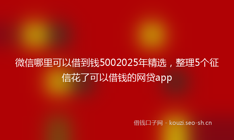 微信哪里可以借到钱5002025年精选，整理5个征信花了可以借钱的网贷app
