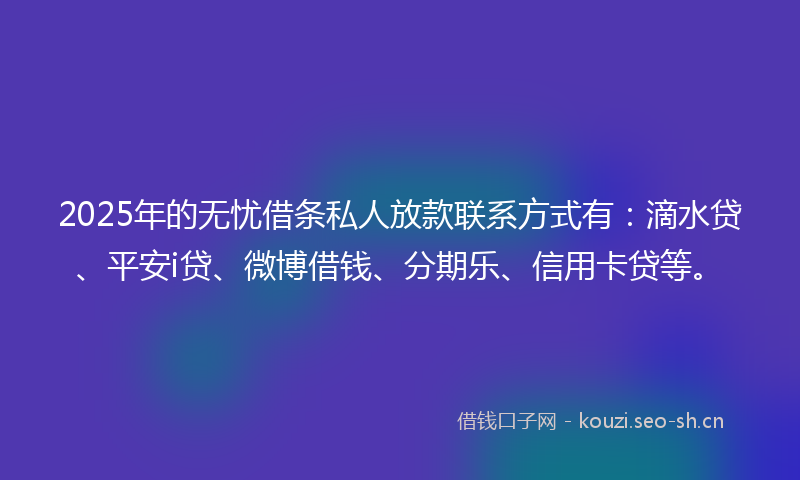 2025年的无忧借条私人放款联系方式有:滴水贷、平安i贷、微博借钱、分期乐、信用卡贷等。