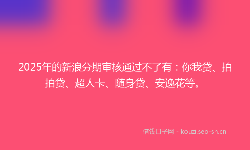 2025年的新浪分期审核通过不了有：你我贷、拍拍贷、超人卡、随身贷、安逸花等。