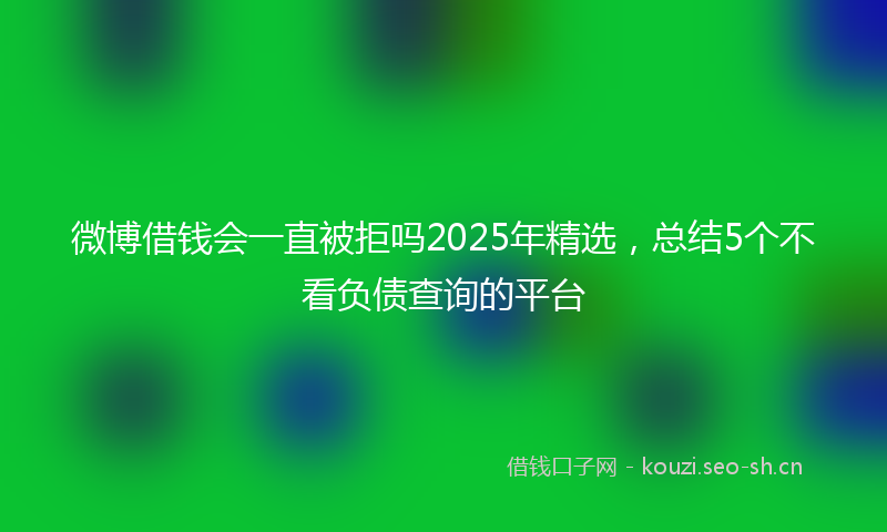 微博借钱会一直被拒吗2025年精选，总结5个不看负债查询的平台