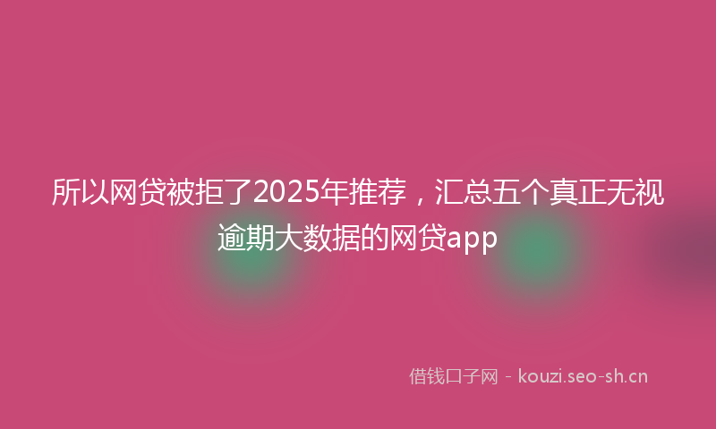 所以网贷被拒了2025年推荐,汇总五个真正无视逾期大数据的网贷app