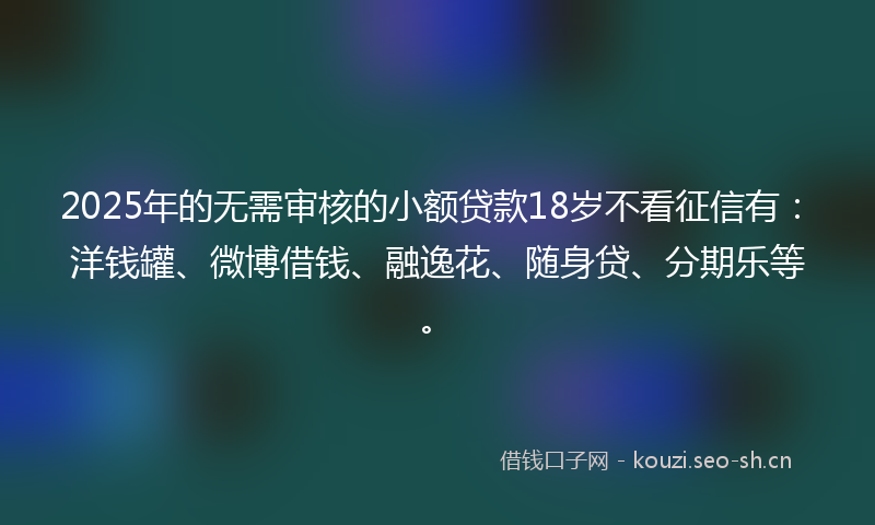 2025年的无需审核的小额贷款18岁不看征信有：洋钱罐、微博借钱、融逸花、随身贷、分期乐等。