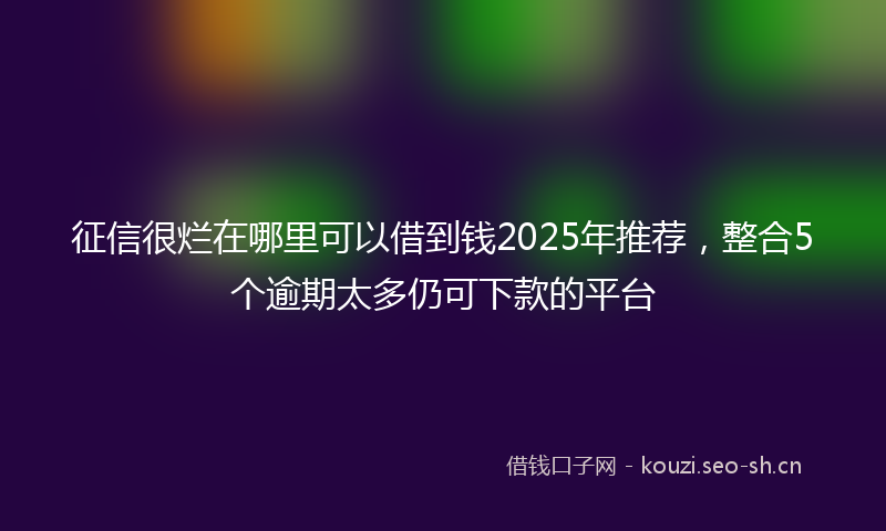 征信很烂在哪里可以借到钱2025年推荐，整合5个逾期太多仍可下款的平台