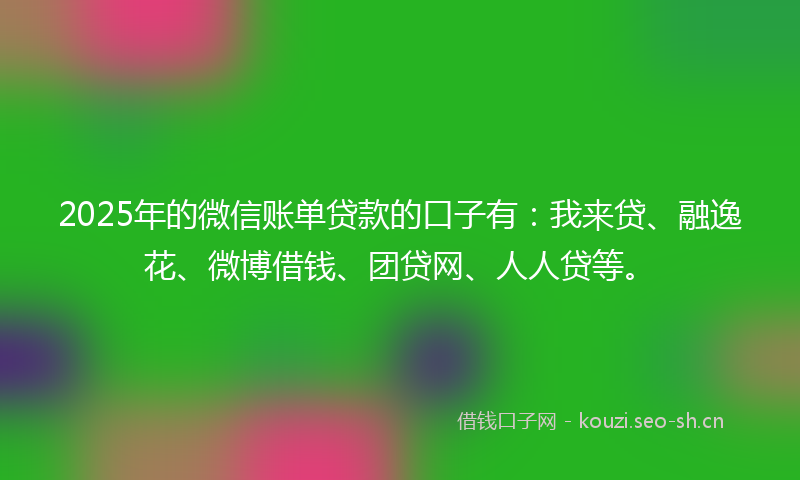 2025年的微信账单贷款的口子有:我来贷、融逸花、微博借钱、团贷网、人人贷等。