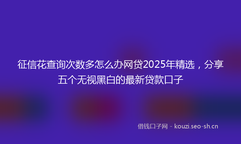 征信花查询次数多怎么办网贷2025年精选，分享五个无视黑白的最新贷款口子