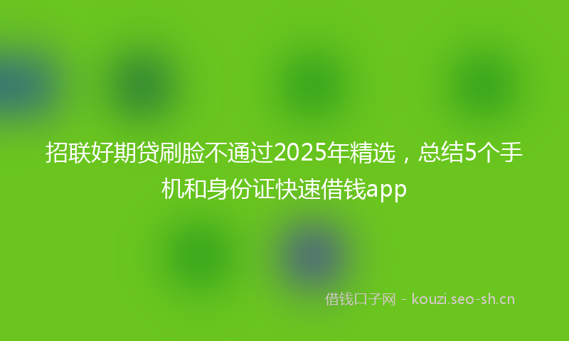 招联好期贷刷脸不通过2025年精选，总结5个手机和身份证快速借钱app