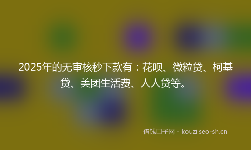 2025年的无审核秒下款有：花呗、微粒贷、柯基贷、美团生活费、人人贷等。