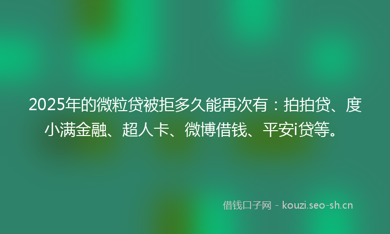 2025年的微粒贷被拒多久能再次有：拍拍贷、度小满金融、超人卡、微博借钱、平安i贷等。