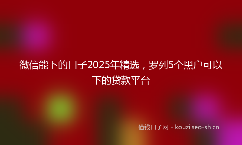 微信能下的口子2025年精选，罗列5个黑户可以下的贷款平台