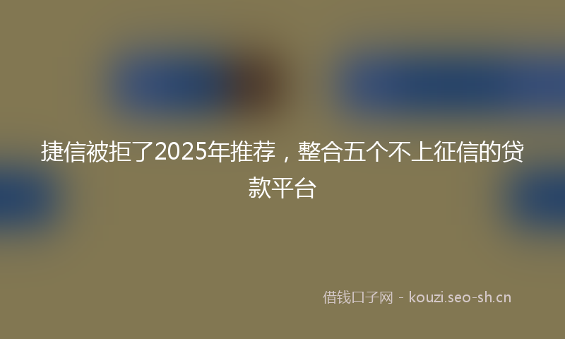 捷信被拒了2025年推荐，整合五个不上征信的贷款平台