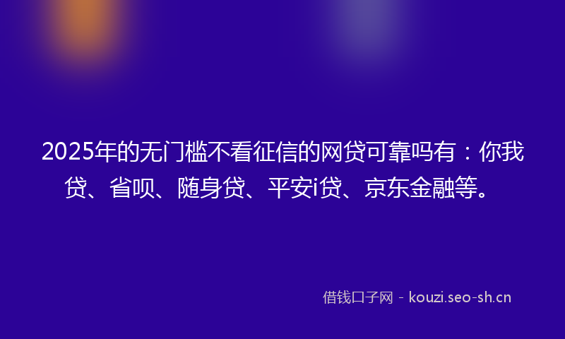 2025年的无门槛不看征信的网贷可靠吗有:你我贷、省呗、随身贷、平安i贷、京东金融等。