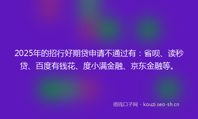 2025年的招行好期贷申请不通过有：省呗、读秒贷、百度有钱花、度小满金融、京东金融等。