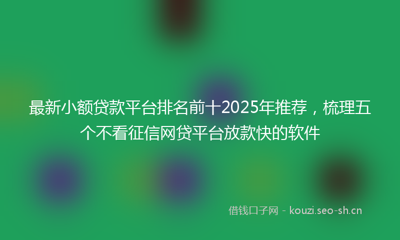 最新小额贷款平台排名前十2025年推荐，梳理五个不看征信网贷平台放款快的软件