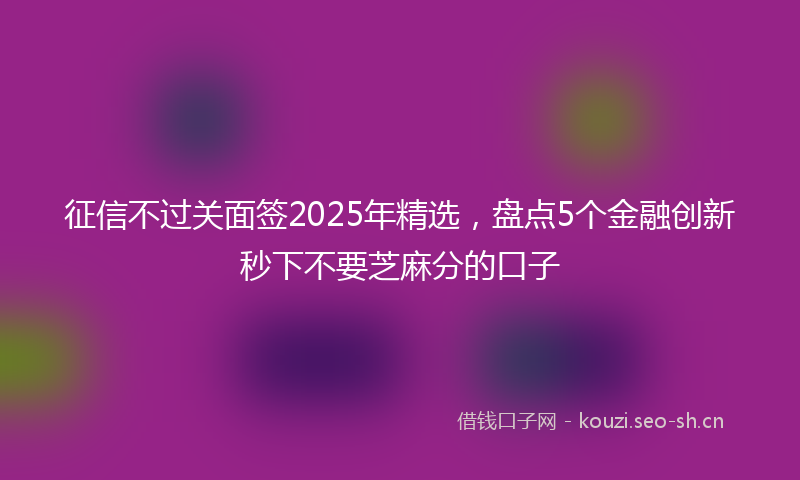 征信不过关面签2025年精选，盘点5个金融创新秒下不要芝麻分的口子