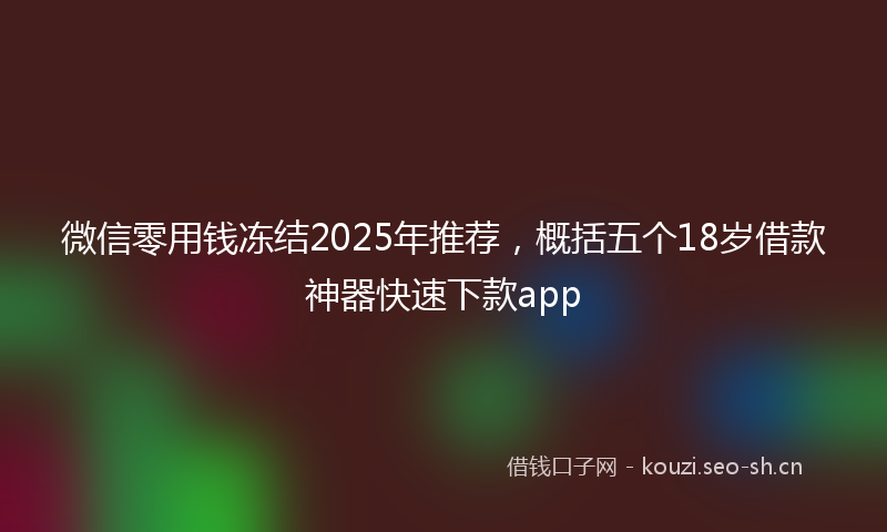 微信零用钱冻结2025年推荐，概括五个18岁借款神器快速下款app