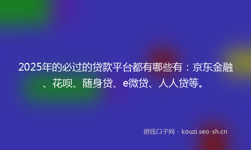 2025年的必过的贷款平台都有哪些有：京东金融、花呗、随身贷、e微贷、人人贷等。