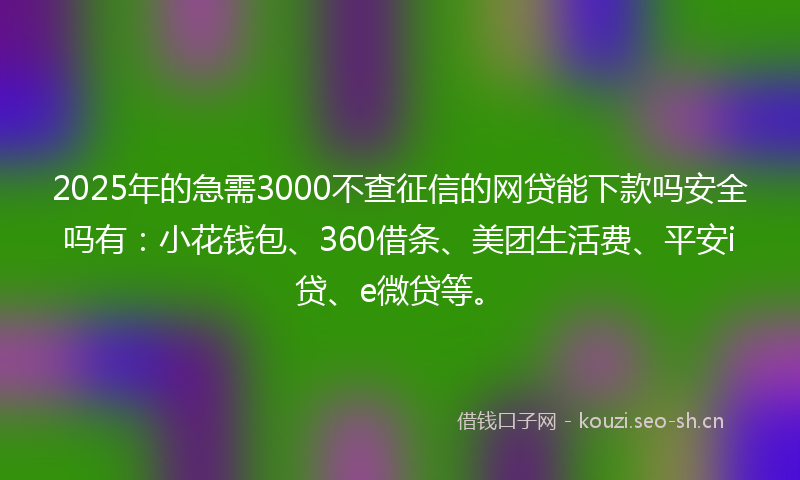 2025年的急需3000不查征信的网贷能下款吗安全吗有：小花钱包、360借条、美团生活费、平安i贷、e微贷等。