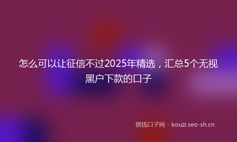 怎么可以让征信不过2025年精选，汇总5个无视黑户下款的口子