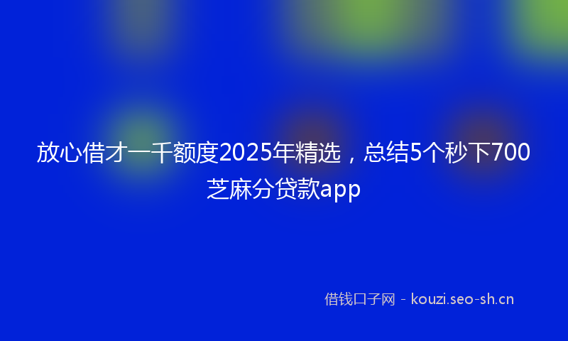 放心借才一千额度2025年精选，总结5个秒下700芝麻分贷款app