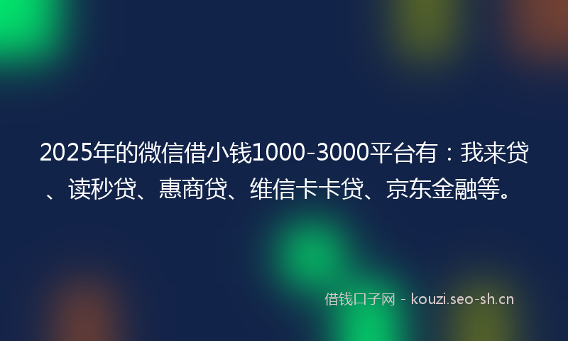 2025年的微信借小钱1000-3000平台有：我来贷、读秒贷、惠商贷、维信卡卡贷、京东金融等。