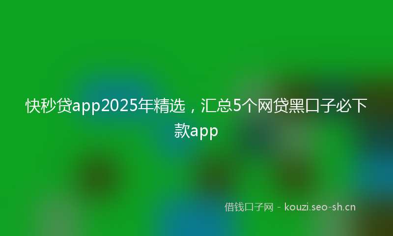 快秒贷app2025年精选，汇总5个网贷黑口子必下款app