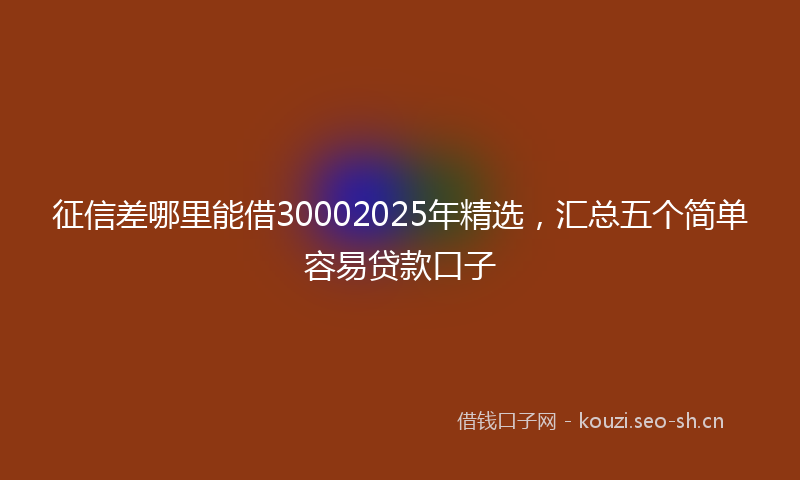 征信差哪里能借30002025年精选，汇总五个简单容易贷款口子