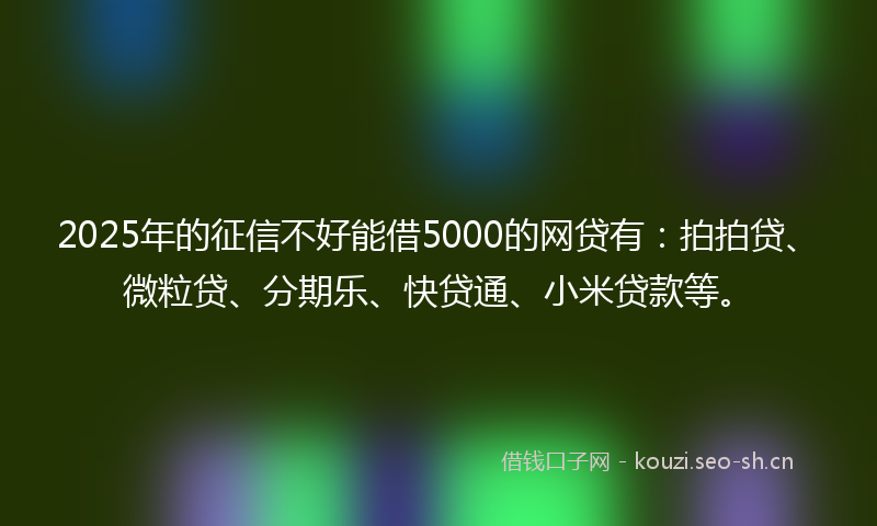 2025年的征信不好能借5000的网贷有：拍拍贷、微粒贷、分期乐、快贷通、小米贷款等。