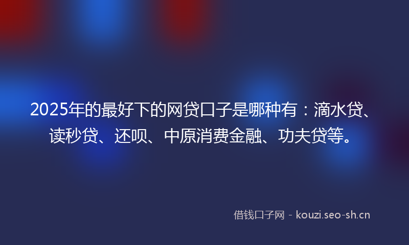 2025年的最好下的网贷口子是哪种有：滴水贷、读秒贷、还呗、中原消费金融、功夫贷等。