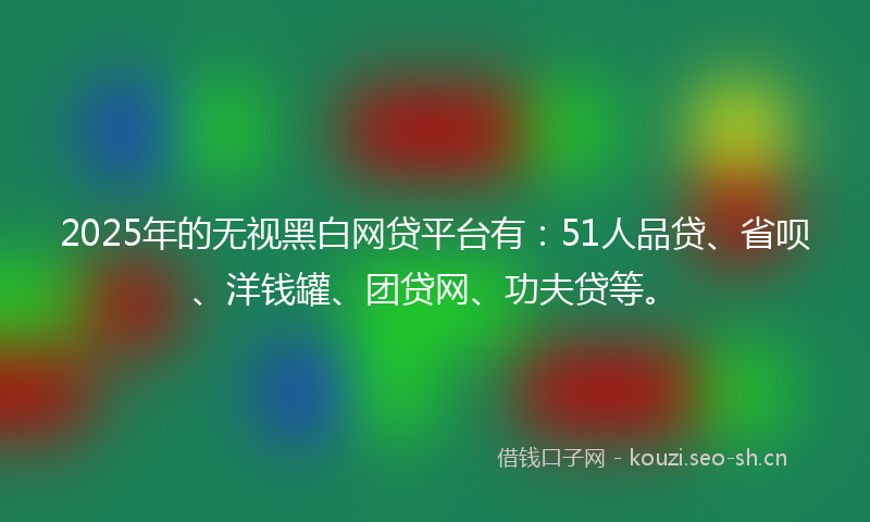 2025年的无视黑白网贷平台有:51人品贷、省呗、洋钱罐、团贷网、功夫贷等。