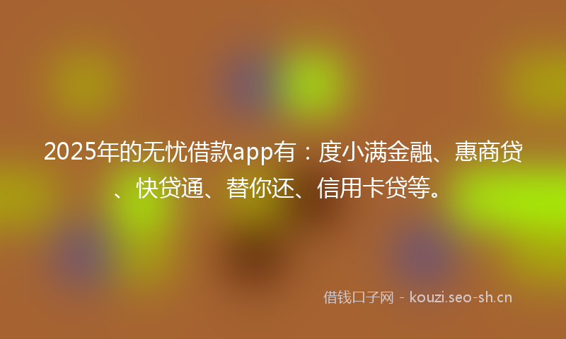 2025年的无忧借款app有:度小满金融、惠商贷、快贷通、替你还、信用卡贷等。