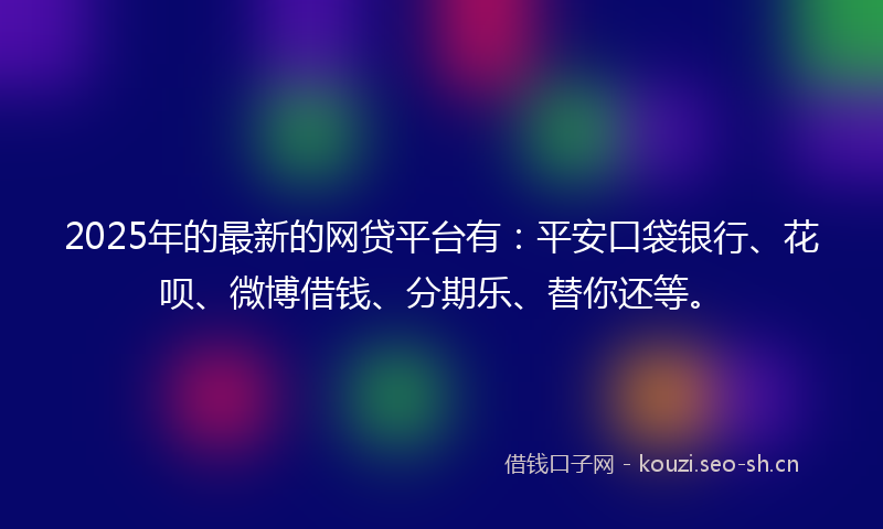 2025年的最新的网贷平台有：平安口袋银行、花呗、微博借钱、分期乐、替你还等。