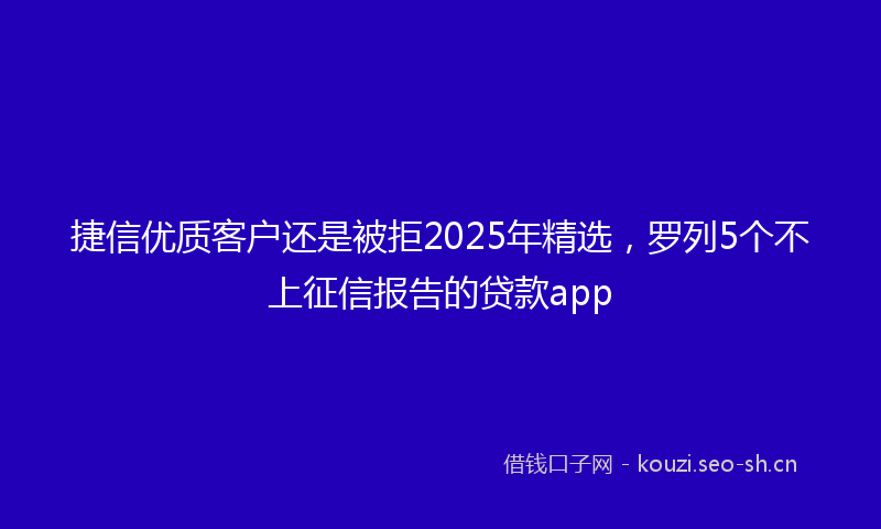 捷信优质客户还是被拒2025年精选，罗列5个不上征信报告的贷款app