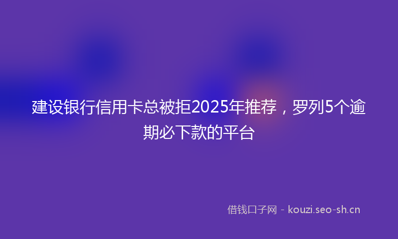 建设银行信用卡总被拒2025年推荐，罗列5个逾期必下款的平台