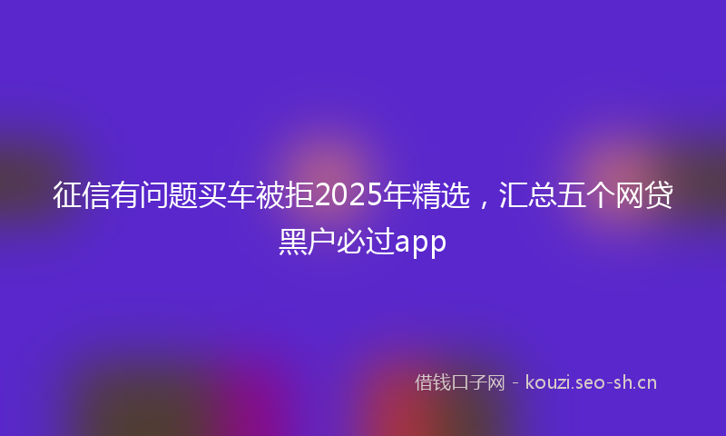征信有问题买车被拒2025年精选，汇总五个网贷黑户必过app