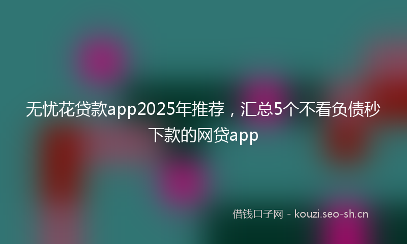 无忧花贷款app2025年推荐，汇总5个不看负债秒下款的网贷app