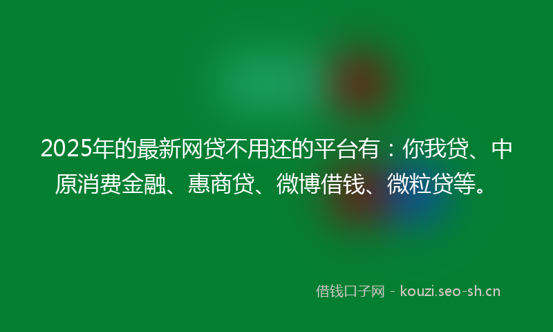 2025年的最新网贷不用还的平台有：你我贷、中原消费金融、惠商贷、微博借钱、微粒贷等。