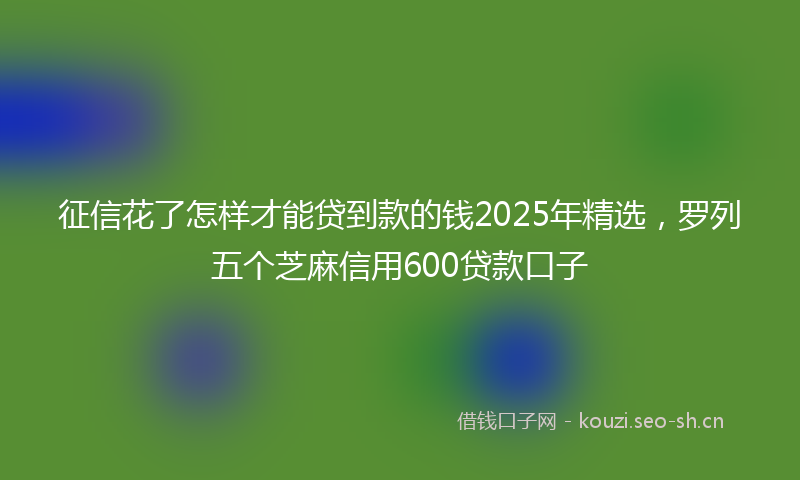征信花了怎样才能贷到款的钱2025年精选，罗列五个芝麻信用600贷款口子