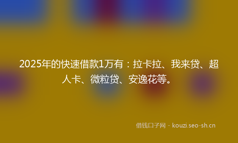 2025年的快速借款1万有：拉卡拉、我来贷、超人卡、微粒贷、安逸花等。