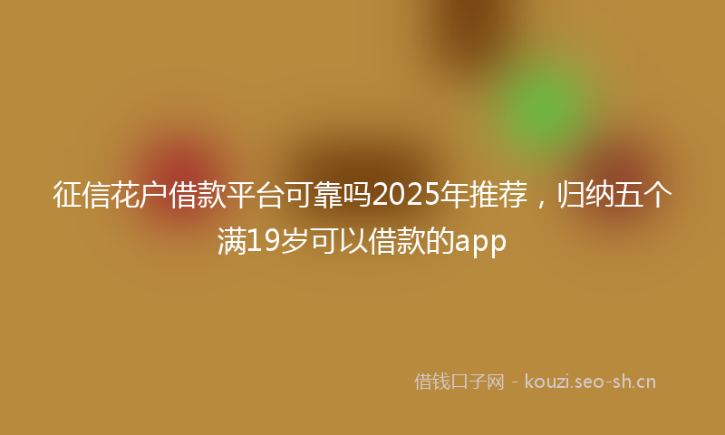 征信花户借款平台可靠吗2025年推荐，归纳五个满19岁可以借款的app