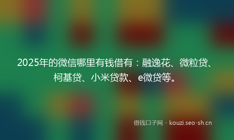 2025年的微信哪里有钱借有：融逸花、微粒贷、柯基贷、小米贷款、e微贷等。