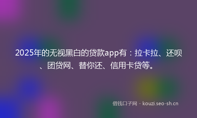 2025年的无视黑白的贷款app有：拉卡拉、还呗、团贷网、替你还、信用卡贷等。