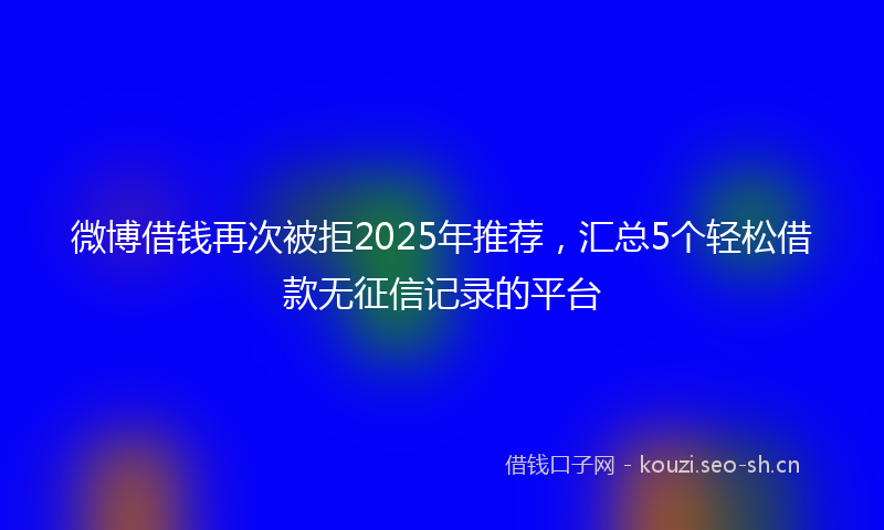 微博借钱再次被拒2025年推荐，汇总5个轻松借款无征信记录的平台
